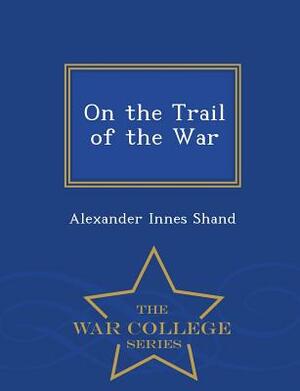 On the Trail of the War - War College Series by Alexander Innes Shand