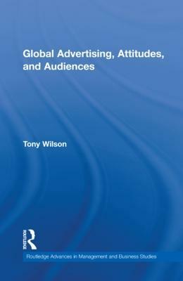 Global Advertising, Attitudes, and Audiences by Tony Wilson