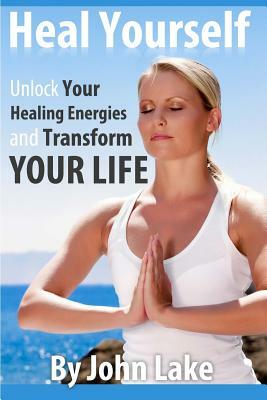 Heal Yourself: Unlock Your Healing Energies and Transform Your Life by John Lake