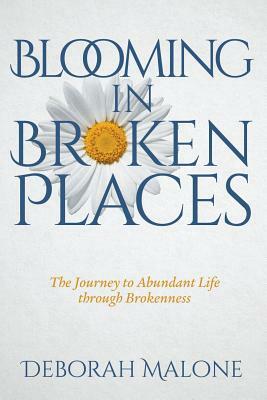 Blooming in Broken Places: The Journey to Abundant Life Through Brokenness by Deborah Malone