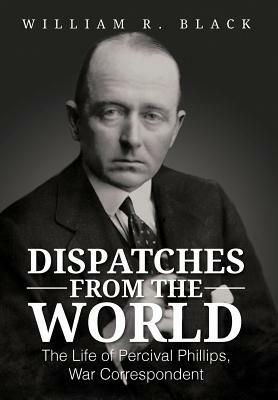 Dispatches from the World: The Life of Percival Phillips, War Correspondent by Bill Black, William R. Black