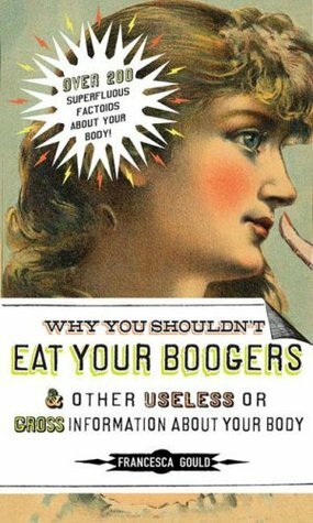 Why You Shouldn't Eat Your Boogers and Other Useless or Gross Information About Your Body by Francesca Gould