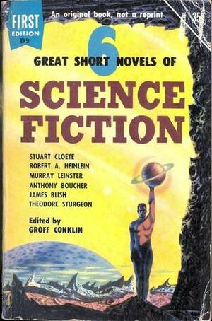 6 Great Short Novels of Science Fiction by James Blish, Theodore Sturgeon, Stuart Cloete, Anthony Boucher, Murray Leinster, Robert A. Heinlein, Groff Conklin