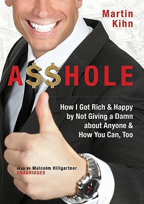 Asshole: How I Got Rich & Happy by Not Giving a Damn about Anyone & How You Can, Too by Martin Kihn