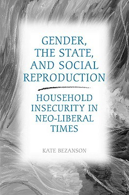 Gender, the State, and Social Reproduction: Household Insecurity in Neo-Liberal Times by Kate Bezanson