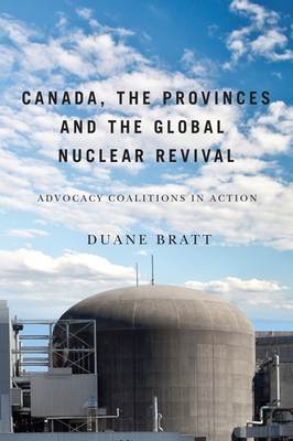 Canada, the Provinces, and the Global Nuclear Revival: Advocacy Coalitions in Action by Duane Bratt