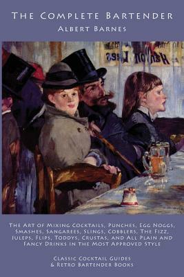 The Complete Bartender: The Art of Mixing Cocktails, Punches, Egg Noggs, Smashes, Sangarees, Slings, Cobblers, The Fizz, Juleps, Flips, Toddys by Albert Barnes