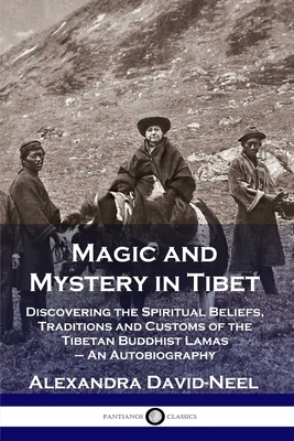 Magic and Mystery in Tibet: Discovering the Spiritual Beliefs, Traditions and Customs of the Tibetan Buddhist Lamas - An Autobiography by Alexandra David-Néel