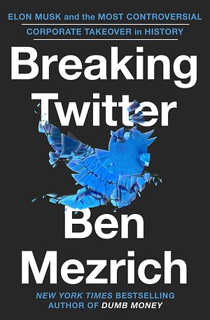 Breaking Twitter: Elon Musk and the Most Controversial Corporate Takeover in History by Ben Mezrich