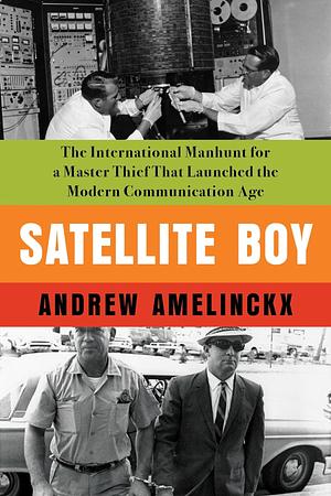 Satellite Boy: The International Manhunt for a Master Thief That Launched the Modern Communication Age by Andrew K. Amelinckx, Andrew K. Amelinckx