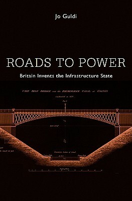 Roads to Power: Britain Invents the Infrastructure State by Jo Guldi