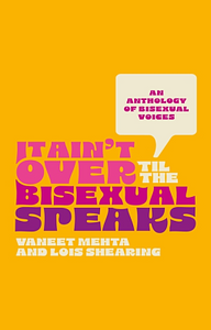 It Ain't Over Til the Bisexual Speaks: An Anthology of Bisexual Voices by Vaneet Mehta, Lois Shearing