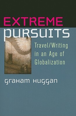 Extreme Pursuits: Travel/Writing in an Age of Globalization by Graham Huggan