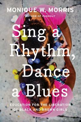 Sing a Rhythm, Dance a Blues: Education for the Liberation of Black and Brown Girls by Monique W. Morris