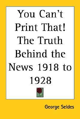 You Can't Print That! The Truth Behind The News 1918 To 1928 by George Seldes