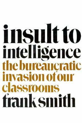 Insult to Intelligence: The Bureaucratic Invasion of Our Classrooms by Frank Smith