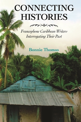 Connecting Histories: Francophone Caribbean Writers Interrogating Their Past by Bonnie Thomas