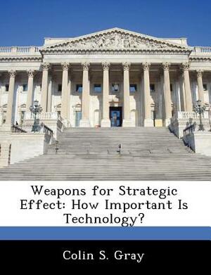 Weapons for Strategic Effect: How Important Is Technology? by Colin S. Gray