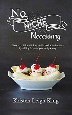 No Niche Necessary: How to build a fulfilling multi-passionate business by adding flavor in your unique way by Kristen Leigh King