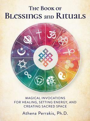 The Book of Blessings and Rituals: Magical Invocations for Healing, Setting Energy, and Creating Sacred Space by Athena Perrakis