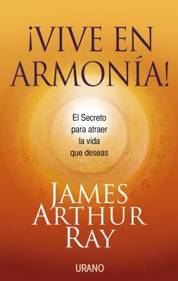 Vive en Armonia!: El Secreto Para Atraer la Vida Que Deceas = Harmonic Wealth! by James Arthur Ray