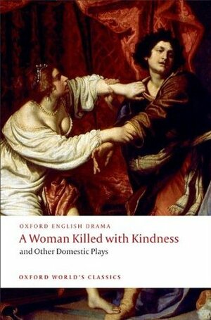 A Woman Killed with Kindness and Other Domestic Plays by Martin Wiggins, Thomas Heywood, Thomas Dekker, John Ford, William Rowley
