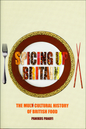 Spicing up Britain: The Multicultural History of British Food by Panikos Panayi