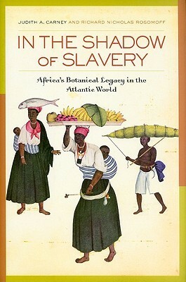 In the Shadow of Slavery: Africa's Botanical Legacy in the Atlantic World by Judith A. Carney, Richard Nicholas Rosomoff