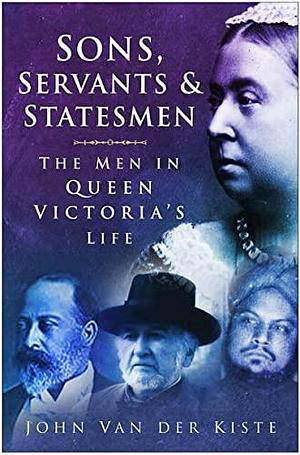 Sons, Servants &amp; Statesmen: The Men in Queen Victoria's Life by John Van der Kiste