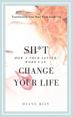 Sh*t: How A Four-Letter Word Can Change Your Life: Transforming Your Story from Inside Out by Diane Riis