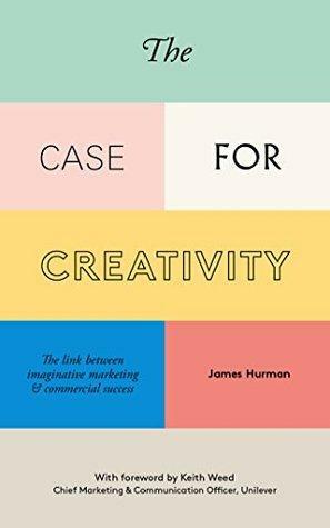 The Case for Creativity: The link between imaginative marketing & commercial success by James Hurman