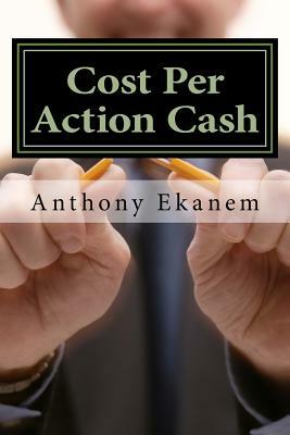 Cost Per Action Cash: Make Cash Online with CPA Marketing by Anthony Ekanem