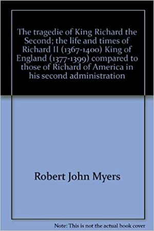 The Tragedie of King Richard, the Second: The Life and Times of Richard II (1367-1400), King of England (1377-1399) Compared to Those of Richard of America in His Second Administration, by Robert J. Myers