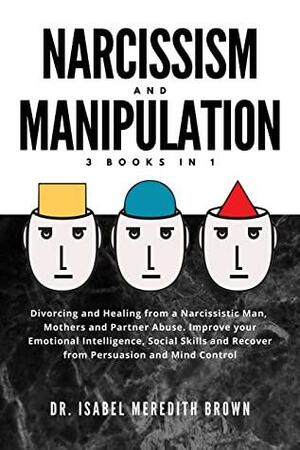 NARCISSISM AND MANIPULATION: Divorcing and Healing from a Narcissistic Man, Mothers and Partner Abuse. Improve your Emotional Intelligence, Social Skills... Persuasion and Mind Control by Isabel Meredith Brown