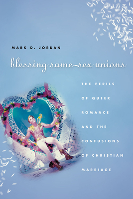 Blessing Same-Sex Unions: The Perils of Queer Romance and the Confusions of Christian Marriage by Mark D. Jordan