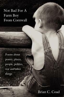 Not Bad for a Farm Boy from Cornwall: Poems about Poetry, Places, People, Politics, War and Other Things by Brian C. Coad
