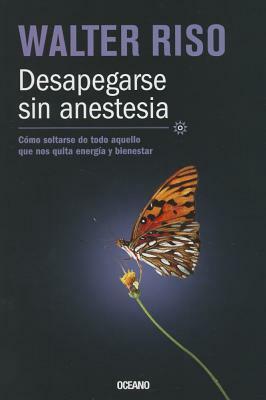 Desapegarse sin anestesia: Cómo soltarse de todo aquello que nos quita energía y bienestar by Walter Riso