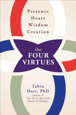 The Four Virtues: Presence, Heart, Wisdom, Creation by Tobin Hart