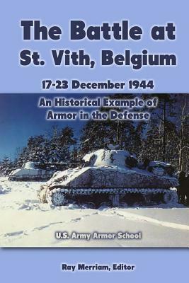 The Battle at St. Vith, Belgium, 17-23 December 1944: An Historical Example of Armor in the Defense: U.S. Army Armor School by Ray Merriam