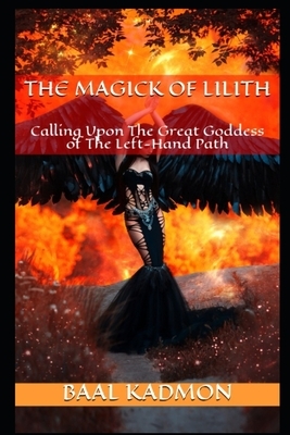 The Magick Of Lilith: Calling Upon the Goddess of the Left Hand Path by Baal Kadmon