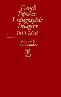 French Popular Lithographic Imagery, 1815-1870, Volume 5: The Country by Beatrice Farwell