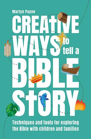 Creative Ways to Tell a Bible Story: Techniques and Tools for Exploring the Bible with Children and Families by Martyn Payne