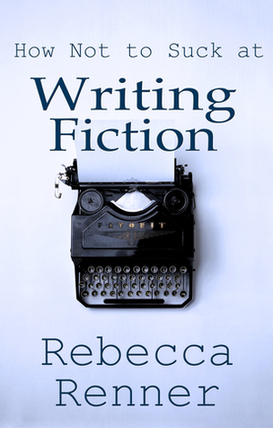 How Not to Suck at Writing Fiction by Rebecca Renner