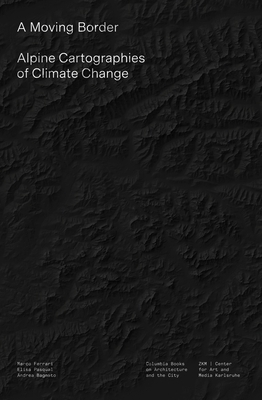 A Moving Border: Alpine Cartographies of Climate Change by Elisa Pasqual, Marco Ferrari, Andrea Bagnato