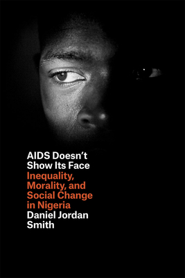 AIDS Doesn't Show Its Face: Inequality, Morality, and Social Change in Nigeria by Daniel Jordan Smith