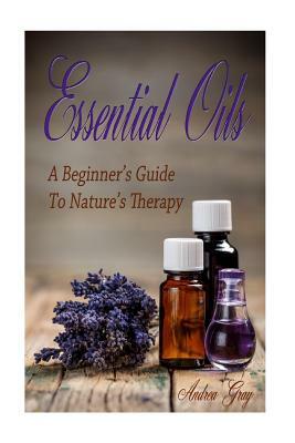 Essential Oils: A Beginners Guide to Nature's Therapy by Andrea Gray