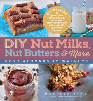 DIY Nut Milks, Nut Butters, and More: From Almonds to Walnuts by Melissa King