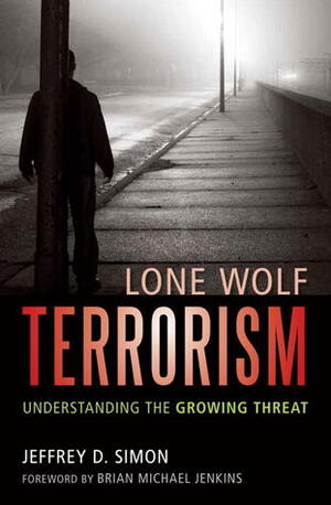 Lone Wolf Terrorism: Understanding the Growing Threat by Brian Michael Jenkins, Jeffrey D. Simon