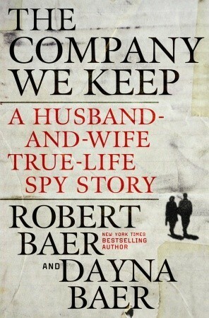 The Company We Keep: A Husband-and-Wife True-Life Spy Story by Dayna Baer, Robert Baer