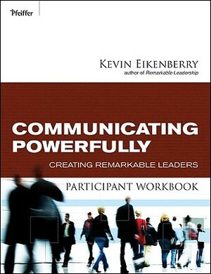 Communicating Powerfully Participant Workbook: Creating Remarkable Leaders by Kevin Eikenberry